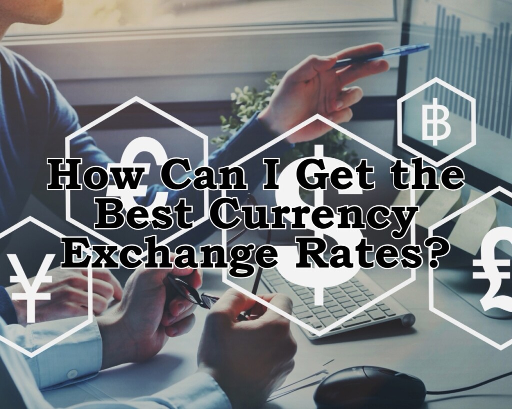 How Can I Get the Best Currency Exchange Rates?