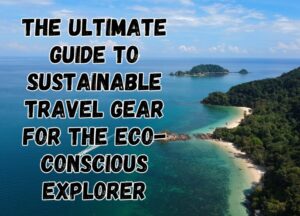 The Best Guide to Sustainable Travel Gear for the Eco-Conscious Explorer